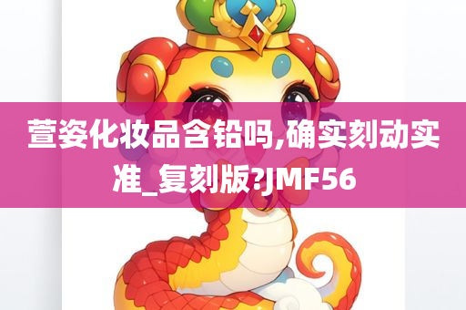 萱姿化妆品含铅吗,确实刻动实准_复刻版?JMF56