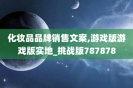 化妆品品牌销售文案,游戏版游戏版实地_挑战版787878