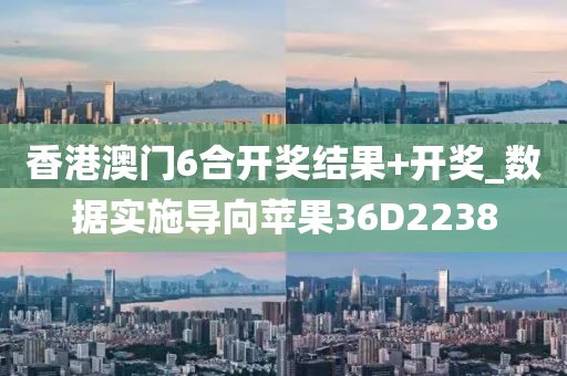 香港澳门6合开奖结果+开奖_数据实施导向苹果36D2238