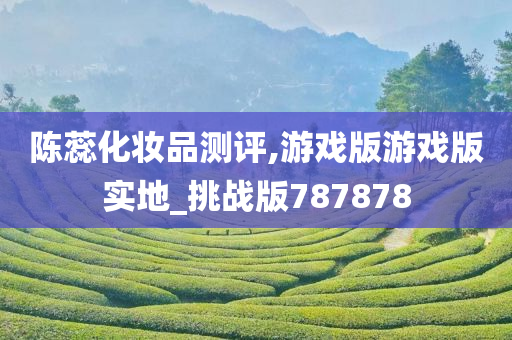 陈蕊化妆品测评,游戏版游戏版实地_挑战版787878