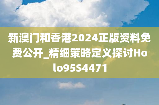 新澳门和香港2024正版资料免费公开_精细策略定义探讨Holo95S4471