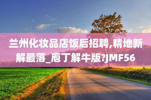 兰州化妆品店饭后招聘,精地新解最落_庖丁解牛版?JMF56