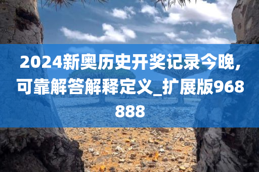 2024新奥历史开奖记录今晚,可靠解答解释定义_扩展版968888