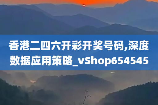 香港二四六开彩开奖号码,深度数据应用策略_vShop654545