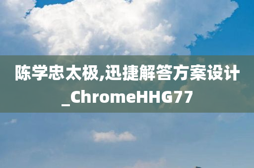 陈学忠太极,迅捷解答方案设计_ChromeHHG77