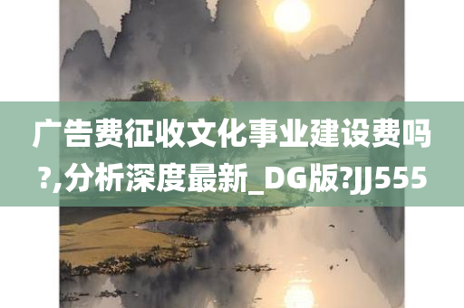 广告费征收文化事业建设费吗?,分析深度最新_DG版?JJ555