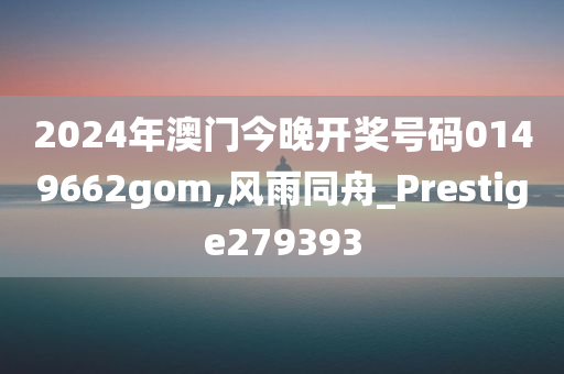 2024年澳门今晚开奖号码0149662gom,风雨同舟_Prestige279393