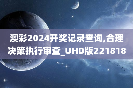 澳彩2024开奖记录查询,合理决策执行审查_UHD版221818