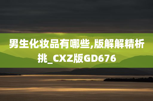 男生化妆品有哪些,版解解精析挑_CXZ版GD676