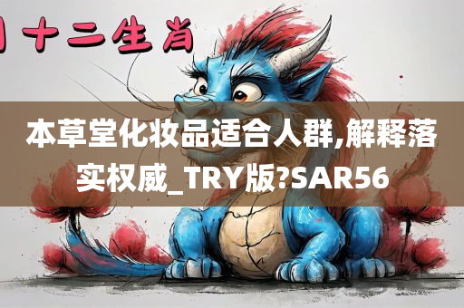 本草堂化妆品适合人群,解释落实权威_TRY版?SAR56