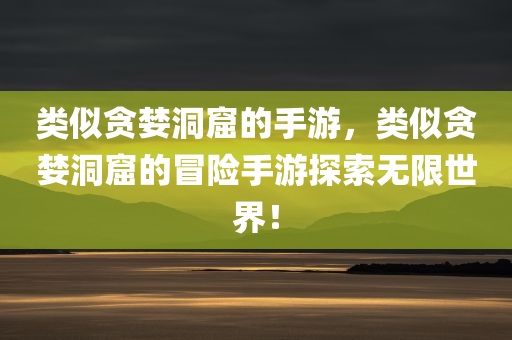 类似贪婪洞窟的手游，类似贪婪洞窟的冒险手游探索无限世界！