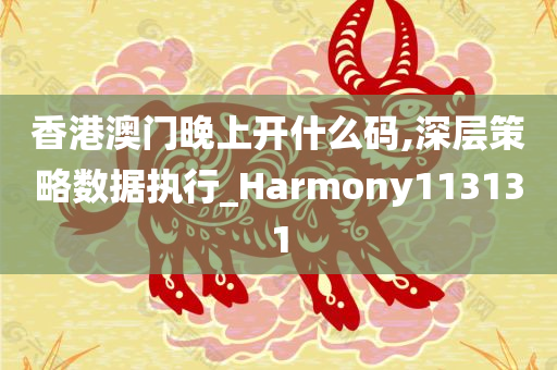 香港澳门晚上开什么码,深层策略数据执行_Harmony113131