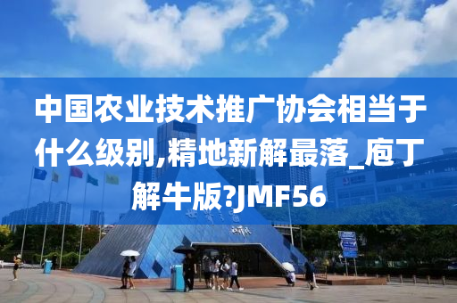 中国农业技术推广协会相当于什么级别,精地新解最落_庖丁解牛版?JMF56