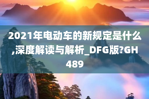 2021年电动车的新规定是什么,深度解读与解析_DFG版?GH489