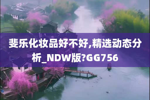 斐乐化妆品好不好,精选动态分析_NDW版?GG756