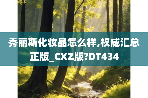 秀丽斯化妆品怎么样,权威汇总正版_CXZ版?DT434