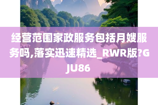 经营范围家政服务包括月嫂服务吗,落实迅速精选_RWR版?GJU86