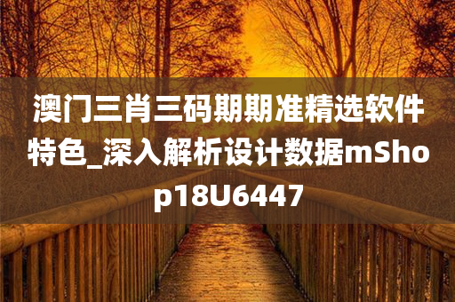 澳门三肖三码期期准精选软件特色_深入解析设计数据mShop18U6447