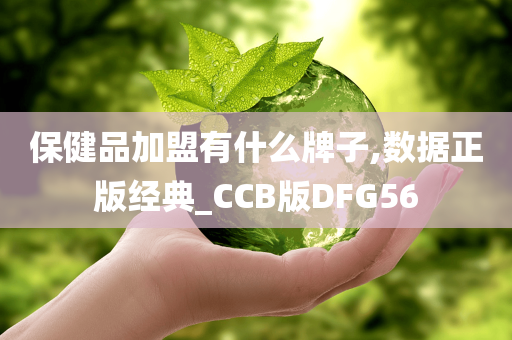 保健品加盟有什么牌子,数据正版经典_CCB版DFG56