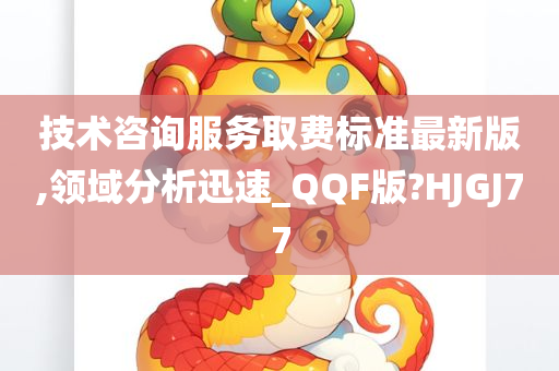 技术咨询服务取费标准最新版,领域分析迅速_QQF版?HJGJ77