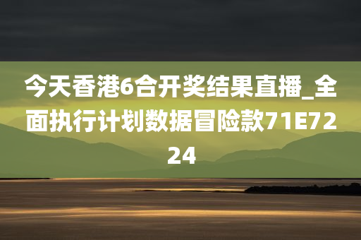 今天香港6合开奖结果直播_全面执行计划数据冒险款71E7224