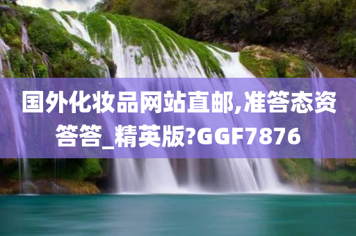 国外化妆品网站直邮,准答态资答答_精英版?GGF7876