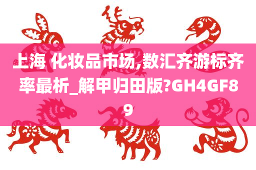 上海 化妆品市场,数汇齐游标齐率最析_解甲归田版?GH4GF89