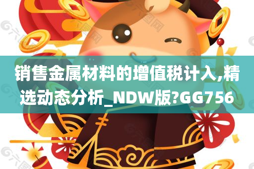 销售金属材料的增值税计入,精选动态分析_NDW版?GG756