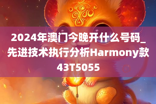 2024年澳门今晚开什么号码_先进技术执行分析Harmony款43T5055