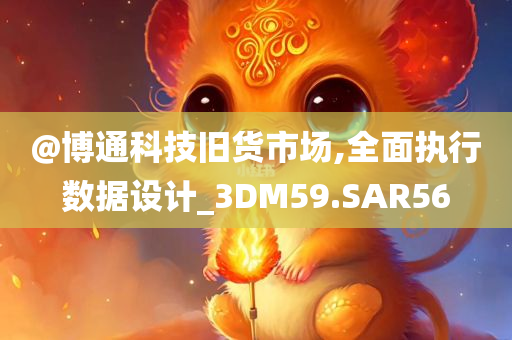 @博通科技旧货市场,全面执行数据设计_3DM59.SAR56