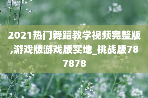 2021热门舞蹈教学视频完整版,游戏版游戏版实地_挑战版787878