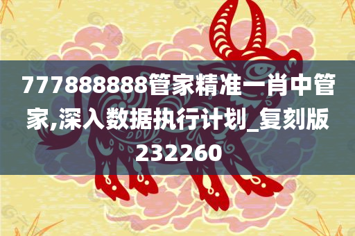 777888888管家精准一肖中管家,深入数据执行计划_复刻版232260