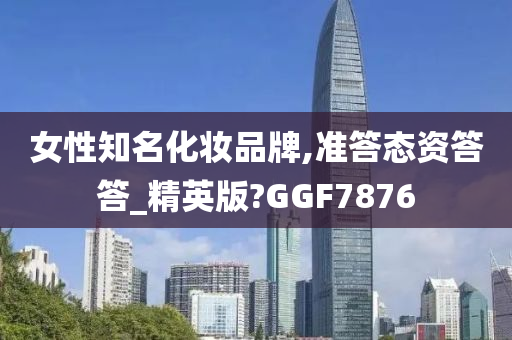 女性知名化妆品牌,准答态资答答_精英版?GGF7876