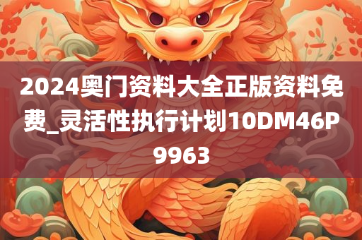 2024奥门资料大全正版资料免费_灵活性执行计划10DM46P9963