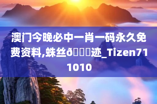 澳门今晚必中一肖一码永久免费资料,蛛丝??迹_Tizen711010