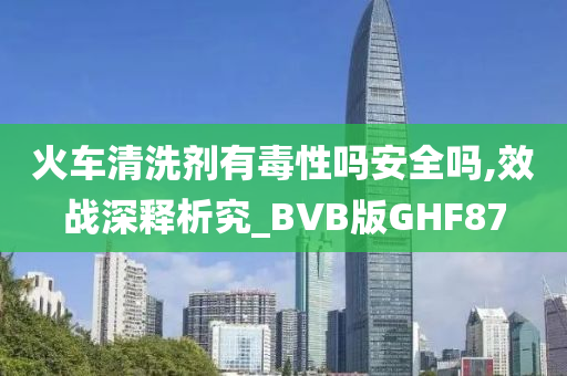 火车清洗剂有毒性吗安全吗,效战深释析究_BVB版GHF87