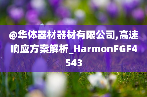 @华体器材器材有限公司,高速响应方案解析_HarmonFGF4543