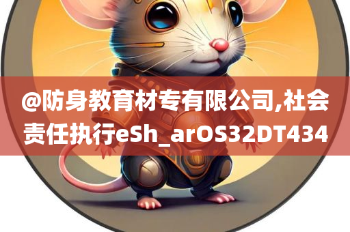 @防身教育材专有限公司,社会责任执行eSh_arOS32DT434