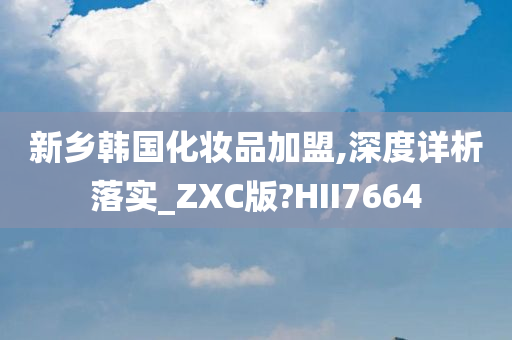 新乡韩国化妆品加盟,深度详析落实_ZXC版?HII7664