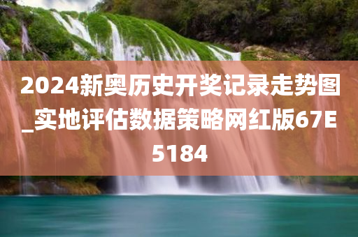 2024新奥历史开奖记录走势图_实地评估数据策略网红版67E5184