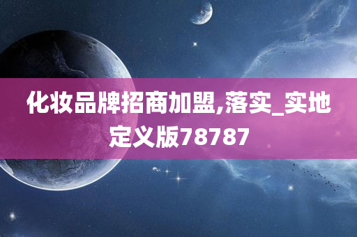 化妆品牌招商加盟,落实_实地定义版78787