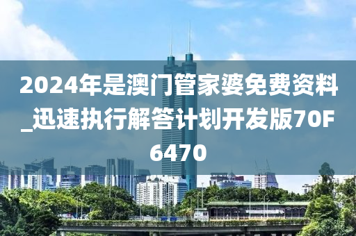 2024年是澳门管家婆免费资料_迅速执行解答计划开发版70F6470