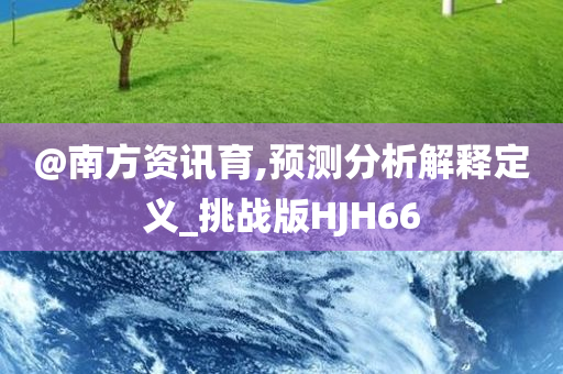 @南方资讯育,预测分析解释定义_挑战版HJH66