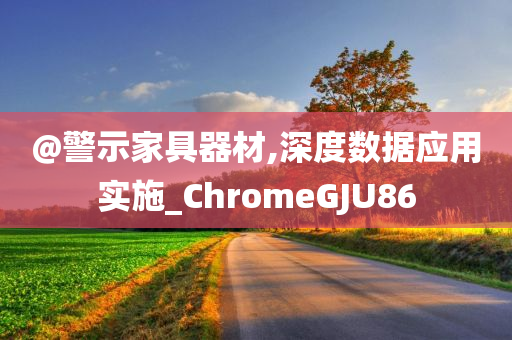 @警示家具器材,深度数据应用实施_ChromeGJU86