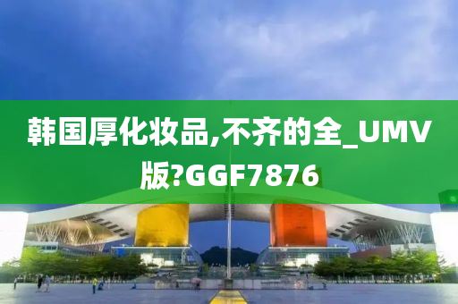 韩国厚化妆品,不齐的全_UMV版?GGF7876