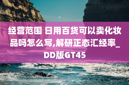 经营范围 日用百货可以卖化妆品吗怎么写,解研正态汇经率_DD版GT45