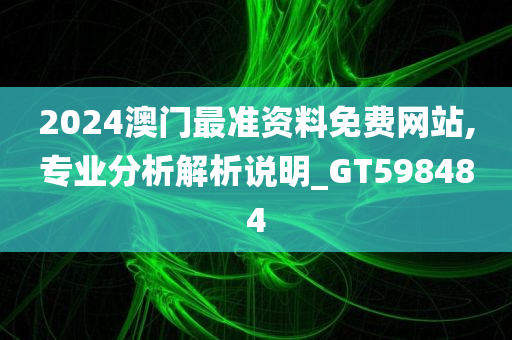 2024澳门最准资料免费网站,专业分析解析说明_GT598484