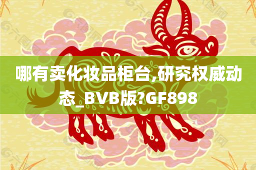 哪有卖化妆品柜台,研究权威动态_BVB版?GF898