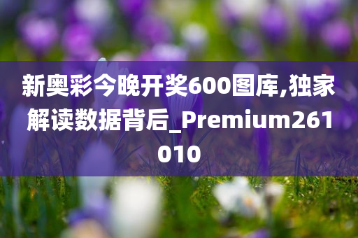 新奥彩今晚开奖600图库,独家解读数据背后_Premium261010