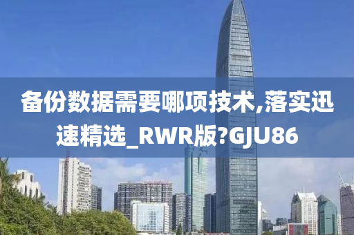 备份数据需要哪项技术,落实迅速精选_RWR版?GJU86